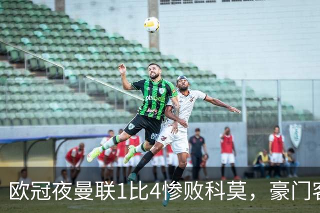 欧冠夜曼联1比4惨败科莫，豪门客场接连翻车